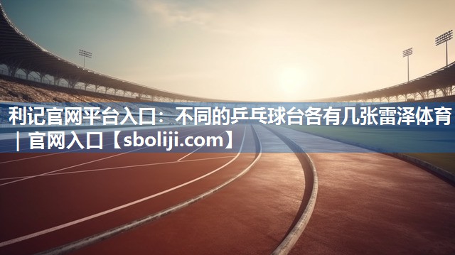 利记官网平台入口：不同的乒乓球台各有几张雷泽体育｜官网入口
