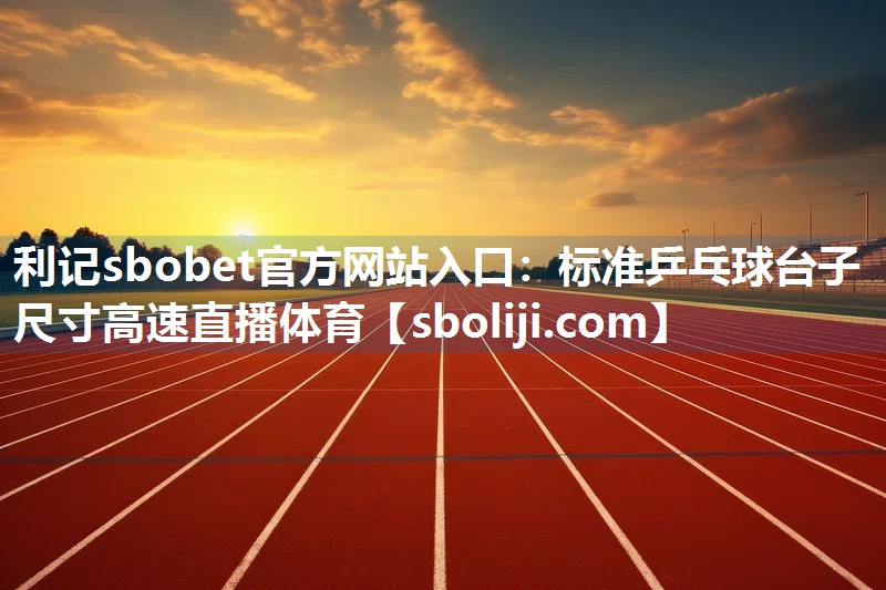 利记sbobet官方网站入口：标准乒乓球台子尺寸高速直播体育