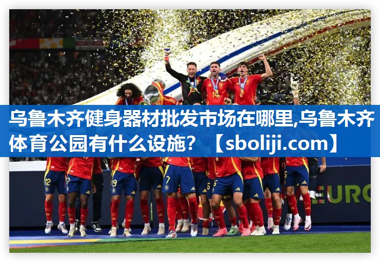 乌鲁木齐健身器材批发市场在哪里,乌鲁木齐体育公园有什么设施？