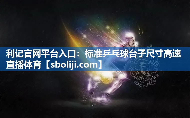 利记官网平台入口：标准乒乓球台子尺寸高速直播体育