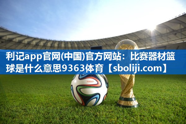 利记app官网(中国)官方网站：比赛器材篮球是什么意思9363体育