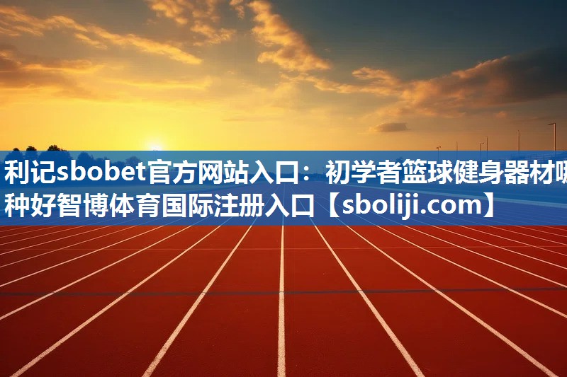 利记sbobet官方网站入口：初学者篮球健身器材哪种好智博体育国际注册入口