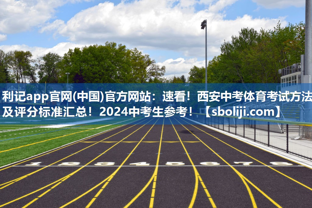 利记app官网(中国)官方网站：速看！西安中考体育考试方法及评分标准汇总！2024中考生参考！