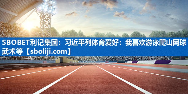 SBOBET利记集团：习近平列体育爱好：我喜欢游泳爬山网球武术等