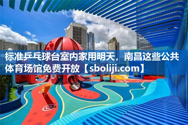 标准乒乓球台室内家用明天，南昌这些公共体育场馆免费开放