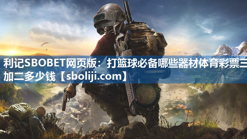 利记SBOBET网页版：打篮球必备哪些器材体育彩票三加二多少钱