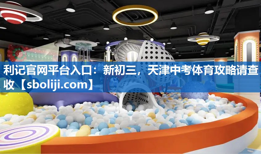 利记官网平台入口：新初三，天津中考体育攻略请查收