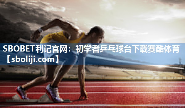 SBOBET利记官网：初学者乒乓球台下载赛酷体育