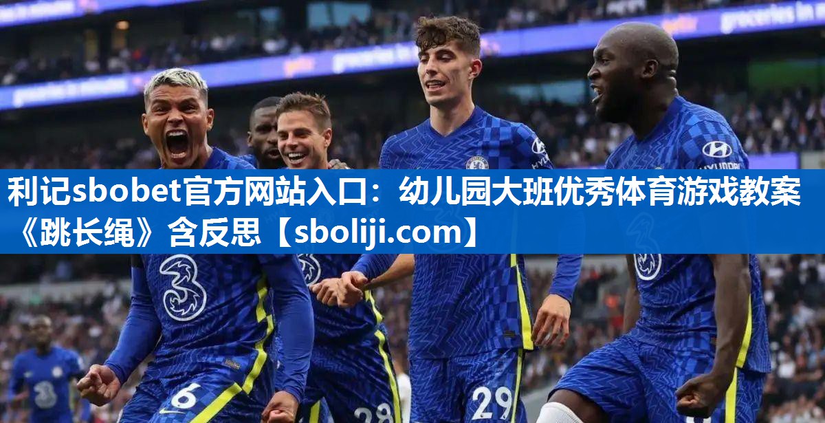 利记sbobet官方网站入口：幼儿园大班优秀体育游戏教案《跳长绳》含反思
