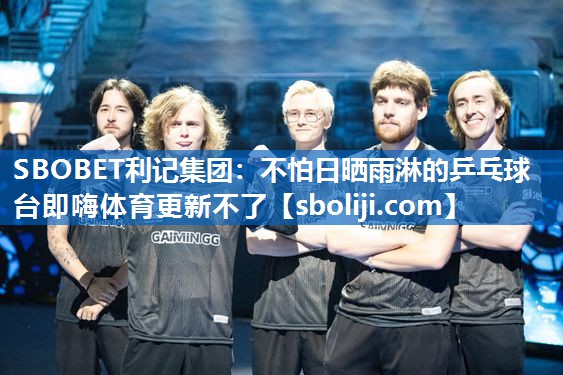 SBOBET利记集团：不怕日晒雨淋的乒乓球台即嗨体育更新不了