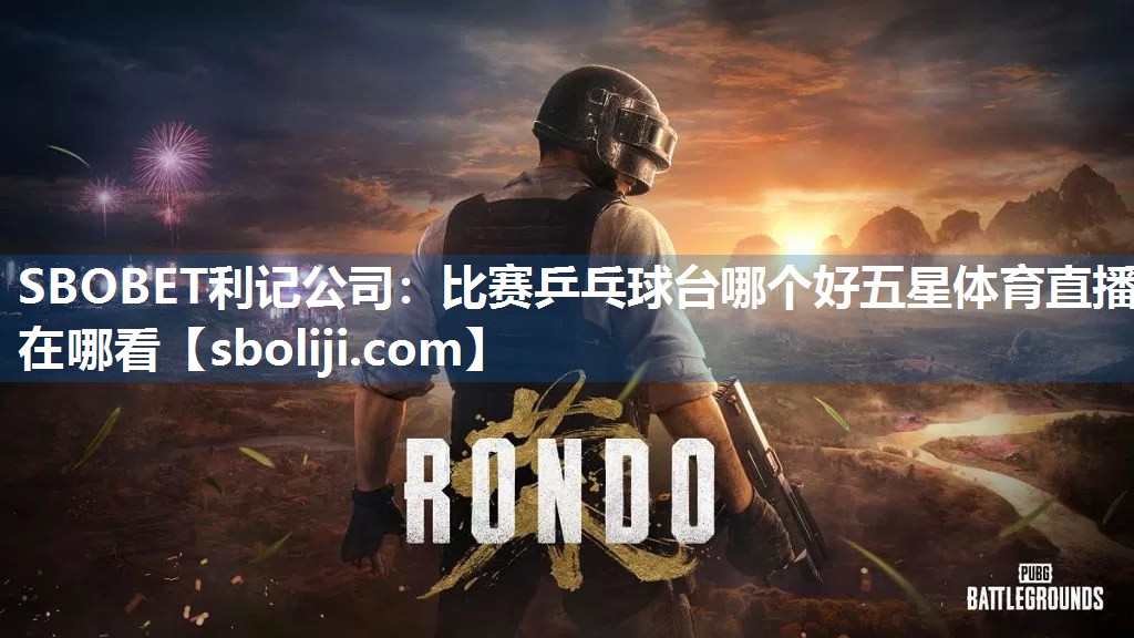 SBOBET利记公司：比赛乒乓球台哪个好五星体育直播在哪看