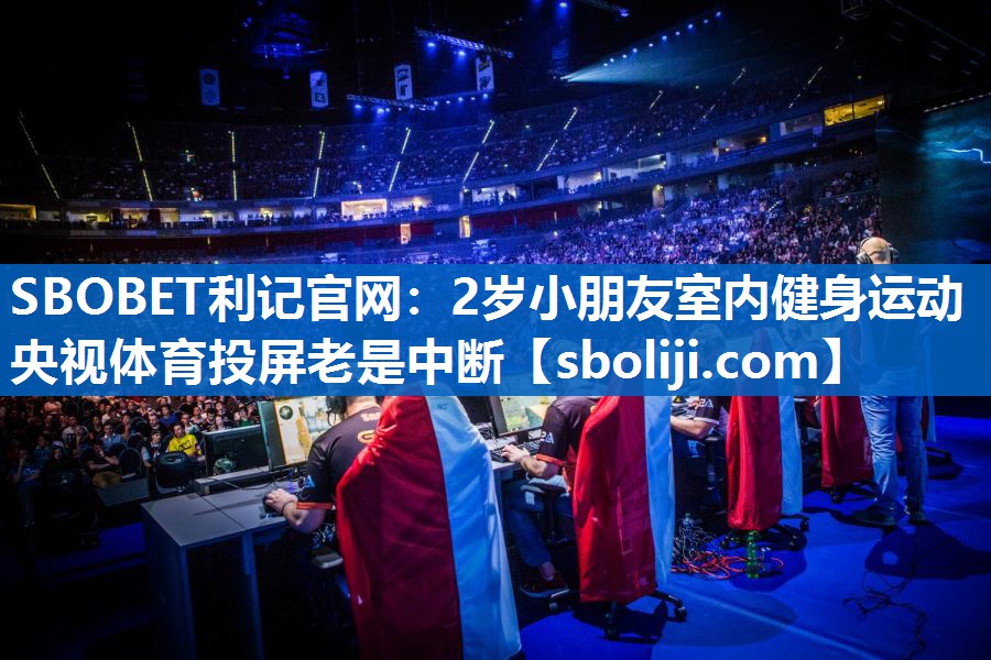 SBOBET利记官网：2岁小朋友室内健身运动央视体育投屏老是中断