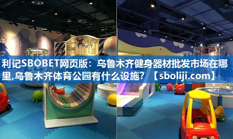 利记SBOBET网页版：乌鲁木齐健身器材批发市场在哪里,乌鲁木齐体育公园有什么设施？