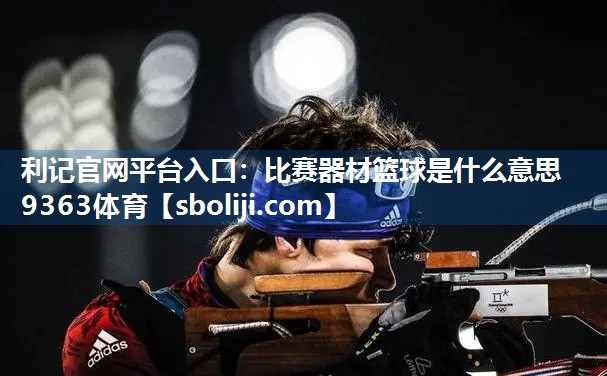 利记官网平台入口：比赛器材篮球是什么意思9363体育