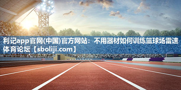 利记app官网(中国)官方网站：不用器材如何训练篮球场雷速体育论坛