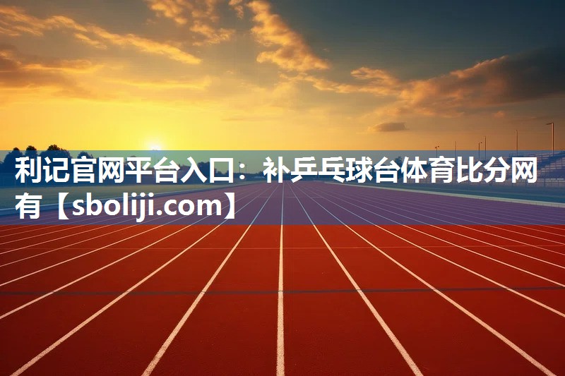 利记官网平台入口：补乒乓球台体育比分网有