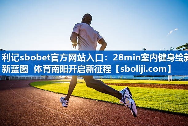 利记sbobet官方网站入口：28min室内健身绘就新蓝图 体育南阳开启新征程
