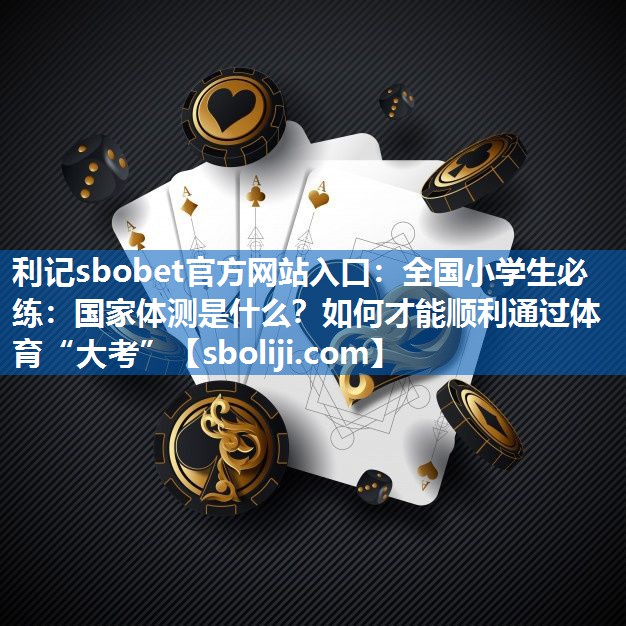 利记sbobet官方网站入口：全国小学生必练：国家体测是什么？如何才能顺利通过体育“大考”