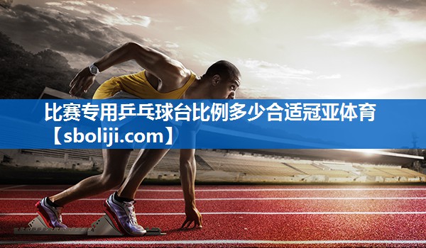 比赛专用乒乓球台比例多少合适冠亚体育