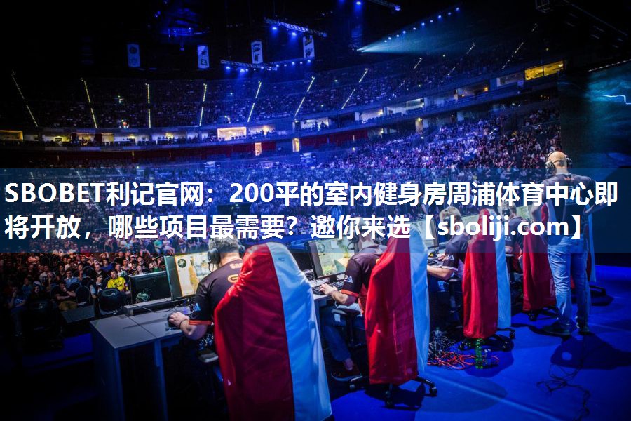 SBOBET利记官网：200平的室内健身房周浦体育中心即将开放，哪些项目最需要？邀你来选