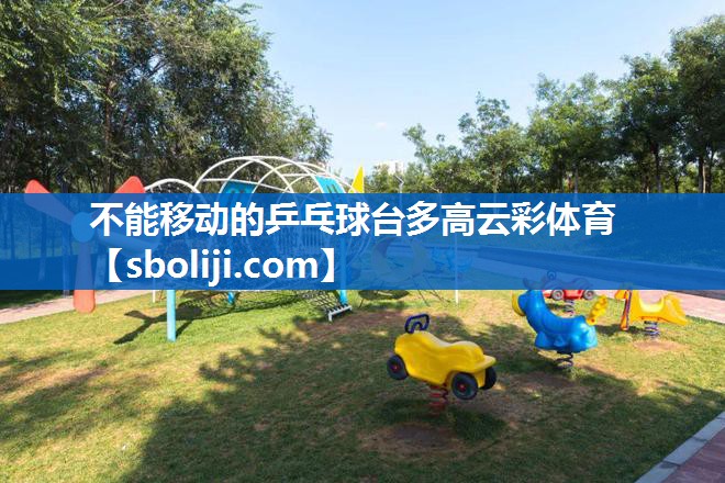 不能移动的乒乓球台多高云彩体育