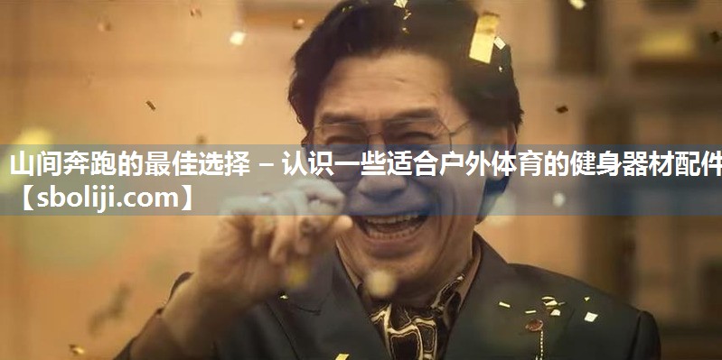 山间奔跑的最佳选择 – 认识一些适合户外体育的健身器材配件