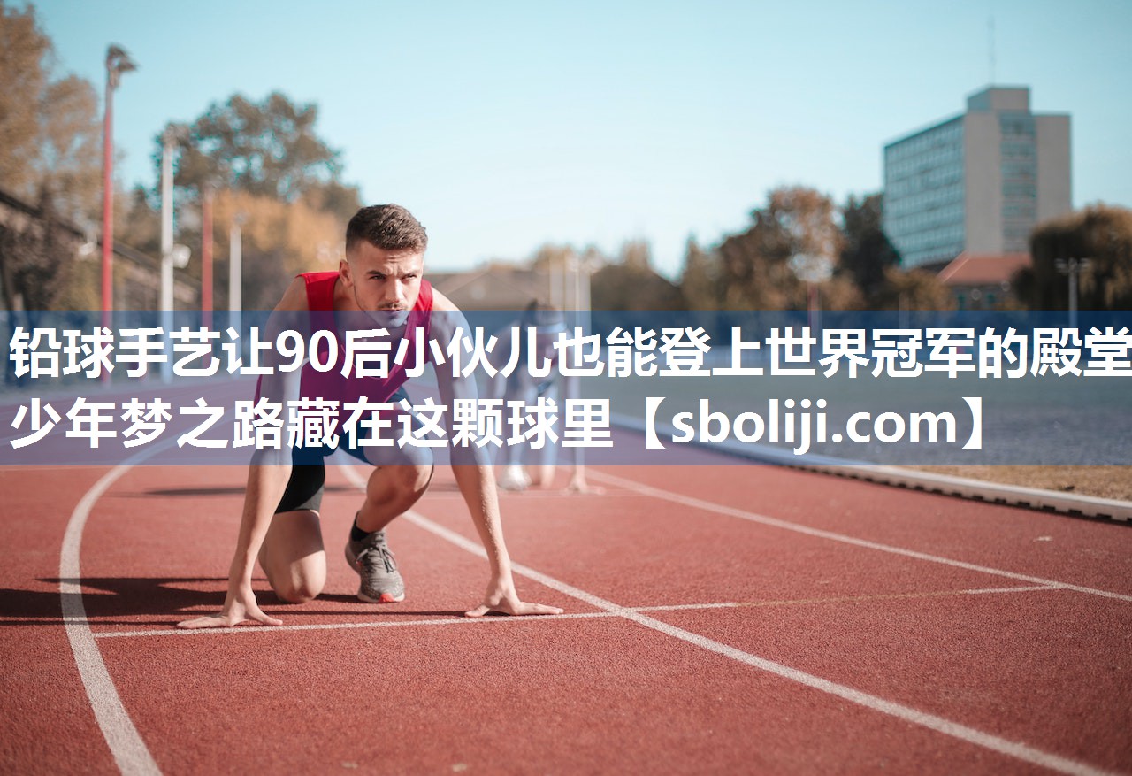 铅球手艺让90后小伙儿也能登上世界冠军的殿堂 少年梦之路藏在这颗球里