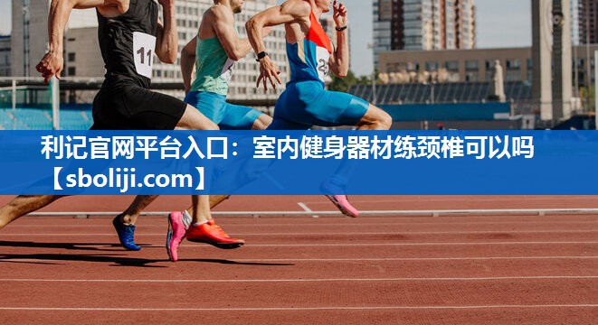 室内健身器材练颈椎可以吗