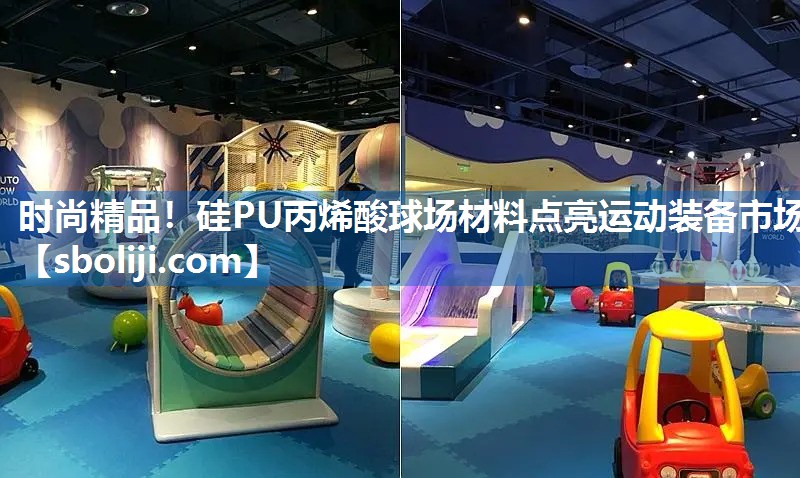 时尚精品！硅PU丙烯酸球场材料点亮运动装备市场