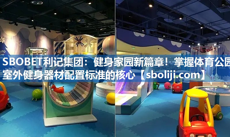 健身家园新篇章！掌握体育公园室外健身器材配置标准的核心