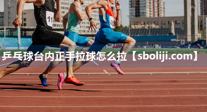 乒乓球台内正手拉球怎么拉