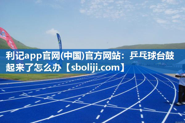 乒乓球台鼓起来了怎么办
