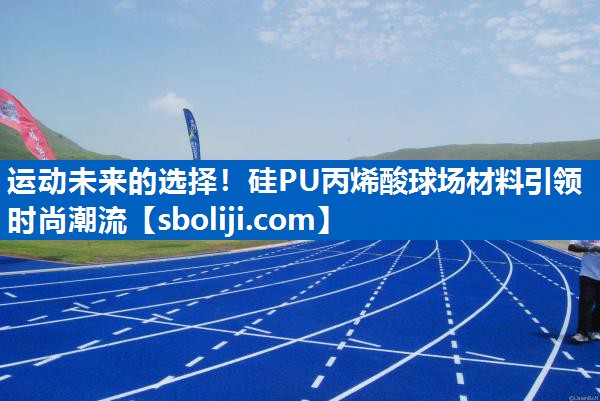 运动未来的选择！硅PU丙烯酸球场材料引领时尚潮流